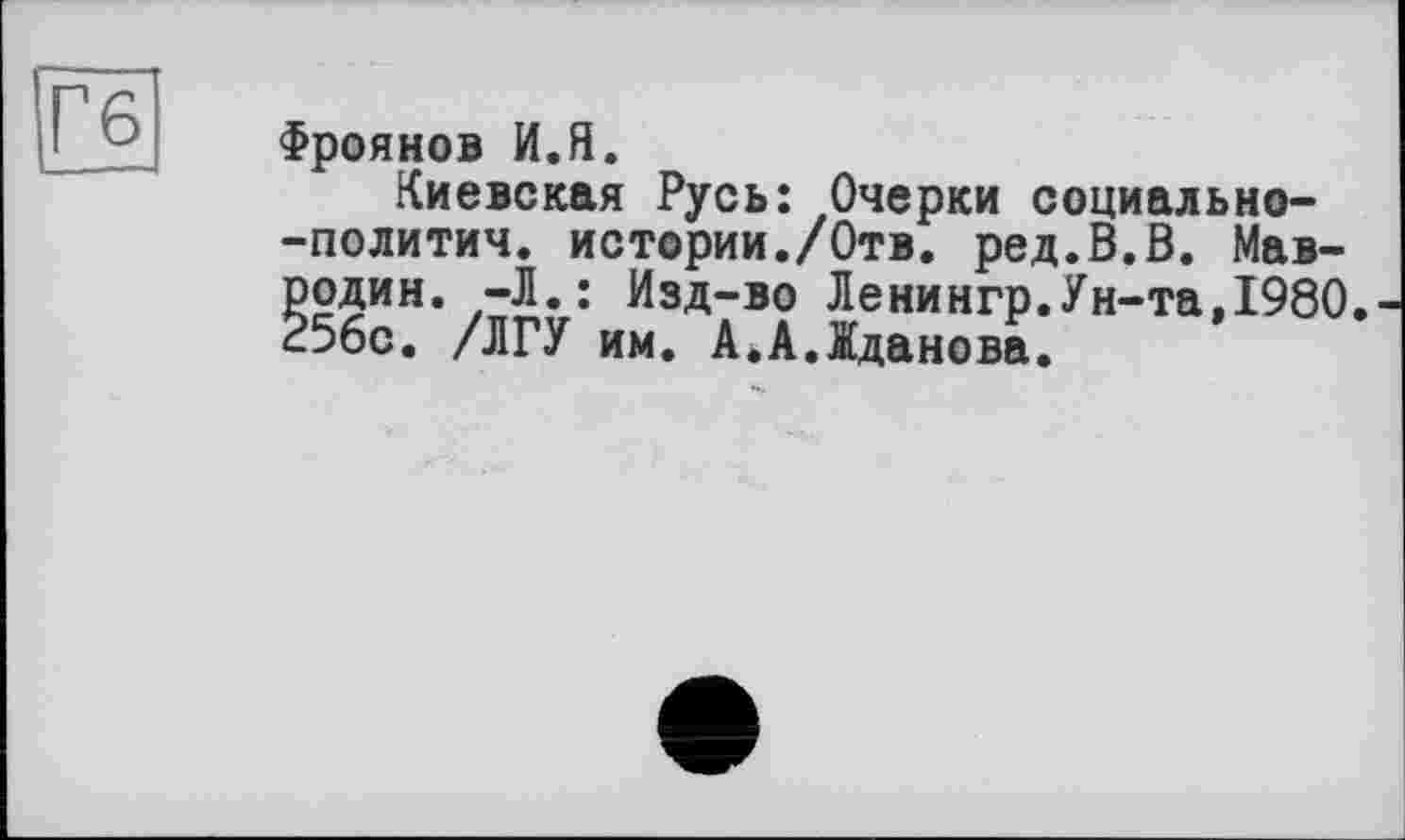 ﻿Гб
Фроянов И.Я.
Киевская Русь: Очерки социально--политич. истории./Отв. ред.В.В. Мавродин. -Л.: Изд-во Ленингр.Ун-та,1980 256с. /ЛГУ им. А.А.Жданова.